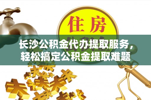 凤山长沙公积金代办提取服务，轻松搞定公积金提取难题