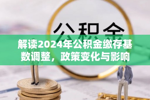 凤山解读2024年公积金缴存基数调整，政策变化与影响