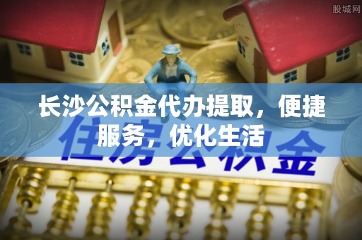 凤山长沙公积金代办提取，便捷服务，优化生活