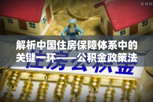 凤山解析中国住房保障体系中的关键一环——公积金政策法规的演变与影响