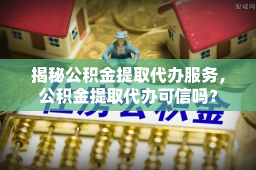 凤山揭秘公积金提取代办服务，公积金提取代办可信吗？