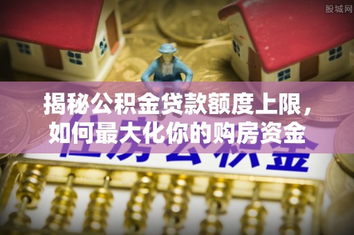 凤山揭秘公积金贷款额度上限，如何最大化你的购房资金