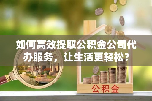 凤山如何高效提取公积金公司代办服务，让生活更轻松？