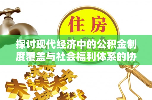 凤山探讨现代经济中的公积金制度覆盖与社会福利体系的协同发展