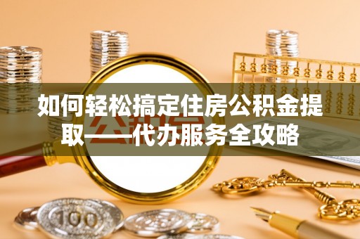 凤山如何轻松搞定住房公积金提取——代办服务全攻略