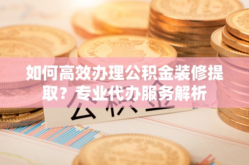 凤山如何高效办理公积金装修提取？专业代办服务解析
