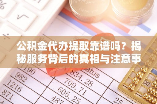 凤山公积金代办提取靠谱吗？揭秘服务背后的真相与注意事项
