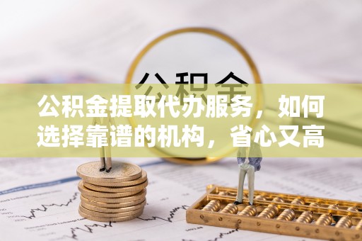 凤山公积金提取代办服务，如何选择靠谱的机构，省心又高效