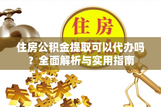 凤山住房公积金提取可以代办吗？全面解析与实用指南