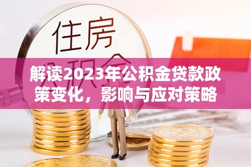 凤山解读2023年公积金贷款政策变化，影响与应对策略