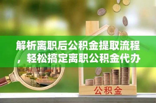 凤山解析离职后公积金提取流程，轻松搞定离职公积金代办提取手续