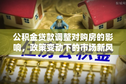 凤山公积金贷款调整对购房的影响，政策变动下的市场新风向