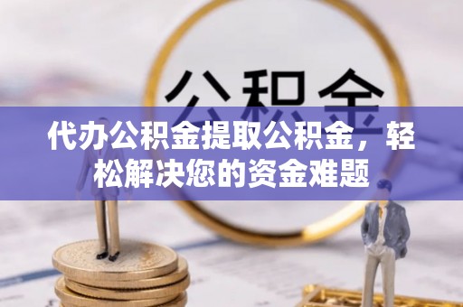 凤山代办公积金提取公积金，轻松解决您的资金难题