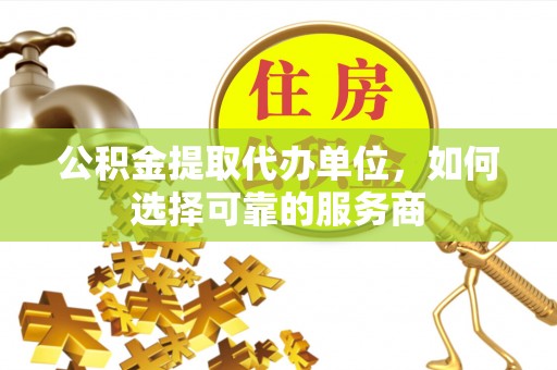 凤山公积金提取代办单位，如何选择可靠的服务商