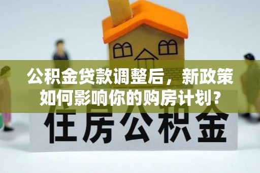 凤山公积金贷款调整后，新政策如何影响你的购房计划？