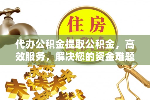 凤山代办公积金提取公积金，高效服务，解决您的资金难题