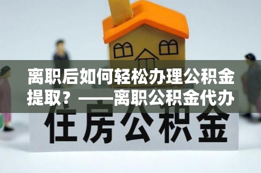凤山离职后如何轻松办理公积金提取？——离职公积金代办提取服务详解