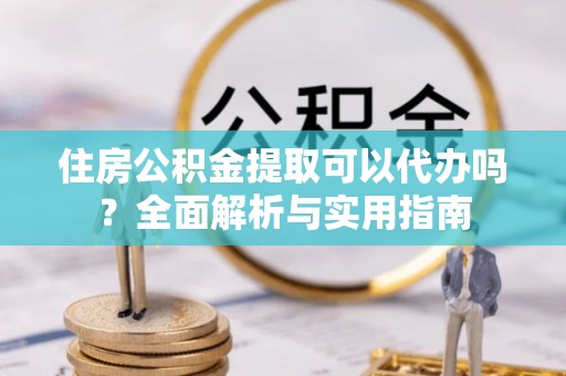 凤山住房公积金提取可以代办吗？全面解析与实用指南