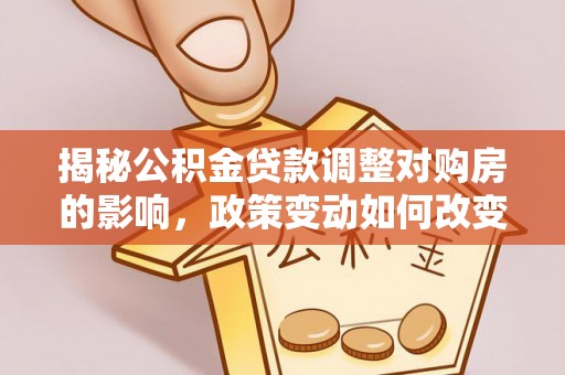 凤山揭秘公积金贷款调整对购房的影响，政策变动如何改变你的买房计划
