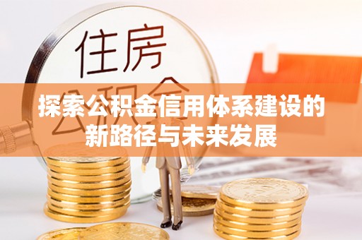 凤山探索公积金信用体系建设的新路径与未来发展