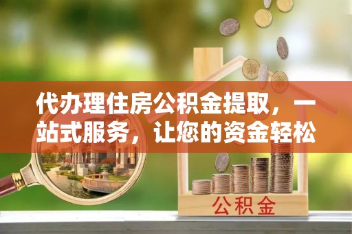 凤山代办理住房公积金提取，一站式服务，让您的资金轻松到账