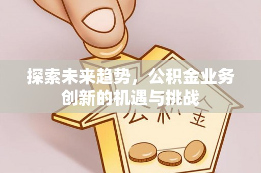 凤山探索未来趋势，公积金业务创新的机遇与挑战