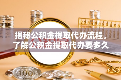 凤山揭秘公积金提取代办流程，了解公积金提取代办要多久的关键因素