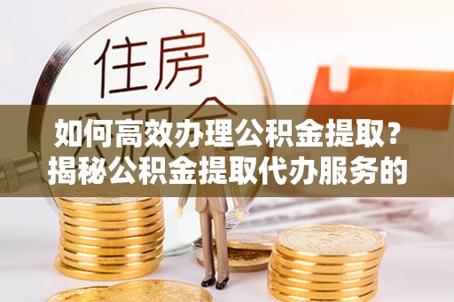 凤山如何高效办理公积金提取？揭秘公积金提取代办服务的优势与注意事项
