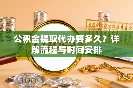 凤山公积金提取代办要多久？详解流程与时间安排