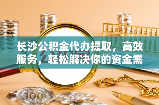 凤山长沙公积金代办提取，高效服务，轻松解决你的资金需求
