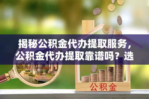 凤山揭秘公积金代办提取服务，公积金代办提取靠谱吗？选择前你需要知道这些！
