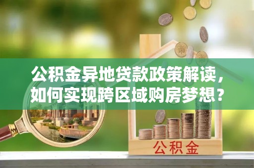 凤山公积金异地贷款政策解读，如何实现跨区域购房梦想？