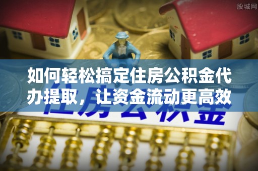 凤山如何轻松搞定住房公积金代办提取，让资金流动更高效
