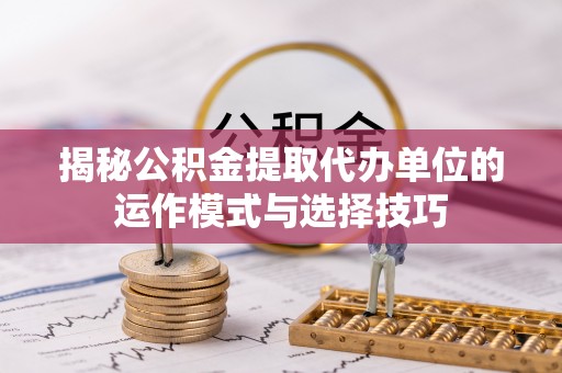 凤山揭秘公积金提取代办单位的运作模式与选择技巧