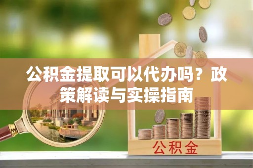凤山公积金提取可以代办吗？政策解读与实操指南