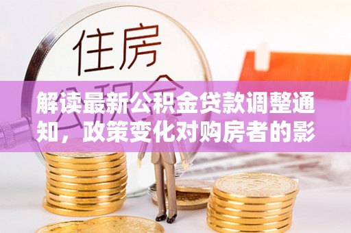 凤山解读最新公积金贷款调整通知，政策变化对购房者的影响与应对策略
