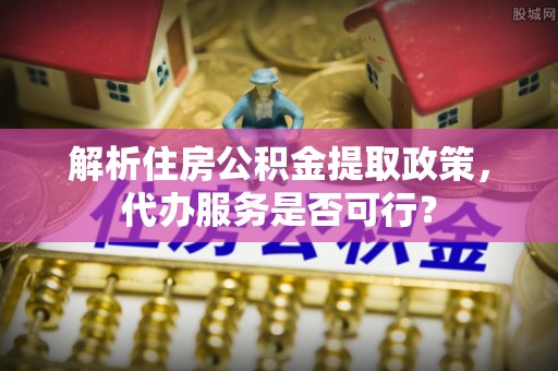 凤山解析住房公积金提取政策，代办服务是否可行？