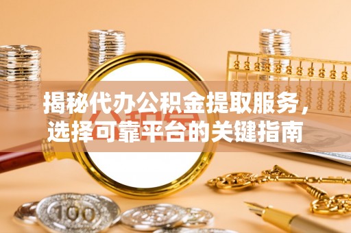 凤山揭秘代办公积金提取服务，选择可靠平台的关键指南