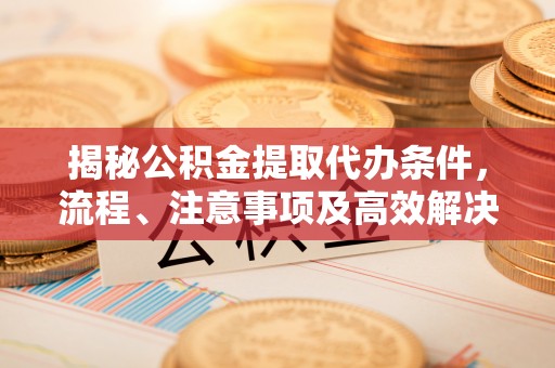 凤山揭秘公积金提取代办条件，流程、注意事项及高效解决方案