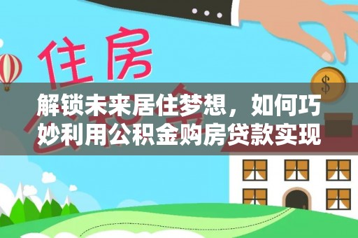 凤山解锁未来居住梦想，如何巧妙利用公积金购房贷款实现房产投资