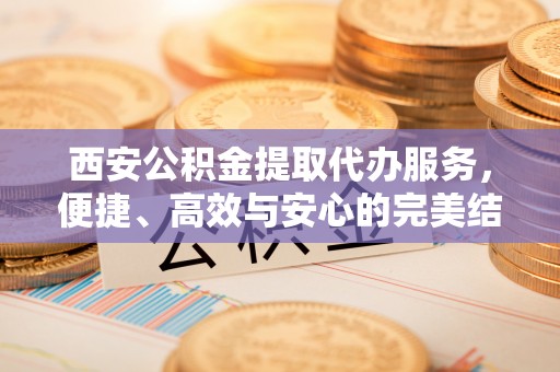 凤山西安公积金提取代办服务，便捷、高效与安心的完美结合