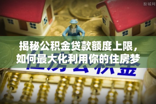 凤山揭秘公积金贷款额度上限，如何最大化利用你的住房梦？