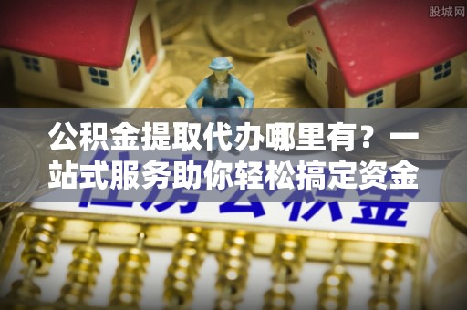 凤山公积金提取代办哪里有？一站式服务助你轻松搞定资金难题