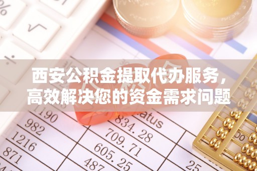 凤山西安公积金提取代办服务，高效解决您的资金需求问题
