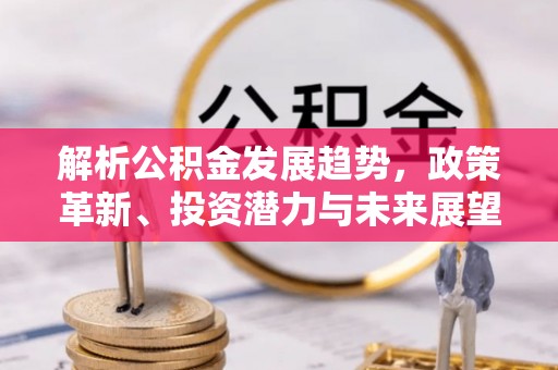 凤山解析公积金发展趋势，政策革新、投资潜力与未来展望