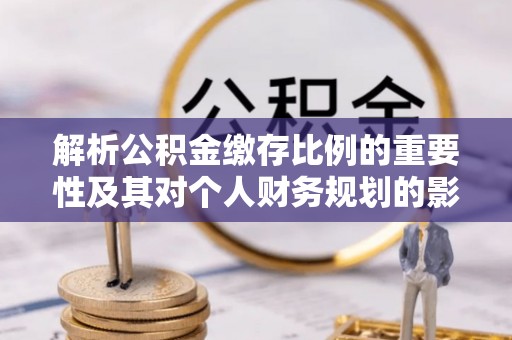 凤山解析公积金缴存比例的重要性及其对个人财务规划的影响