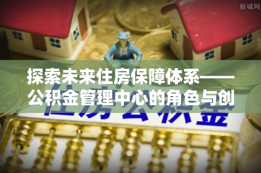 凤山探索未来住房保障体系——公积金管理中心的角色与创新