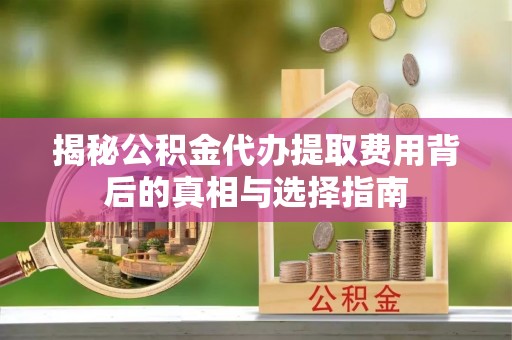 凤山揭秘公积金代办提取费用背后的真相与选择指南