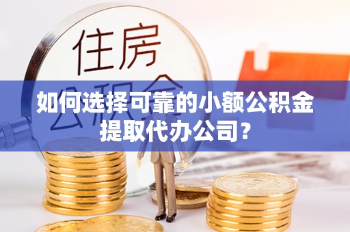 凤山如何选择可靠的小额公积金提取代办公司？