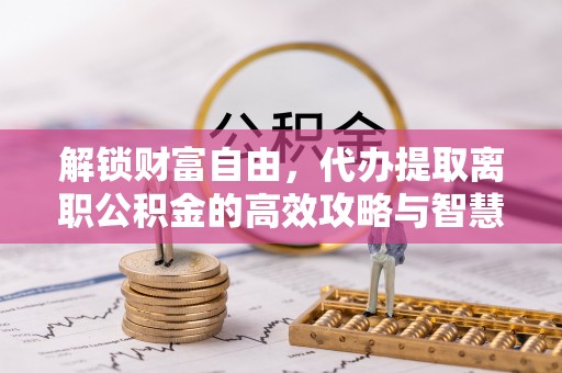 凤山解锁财富自由，代办提取离职公积金的高效攻略与智慧选择